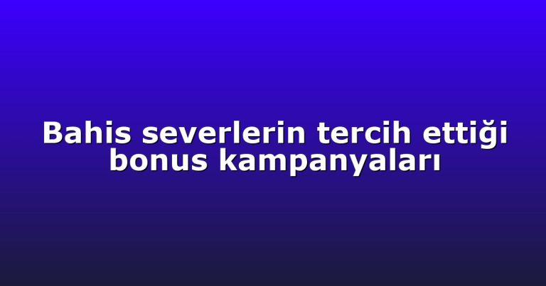 Bahis severlerin tercih ettiği bonus kampanyaları