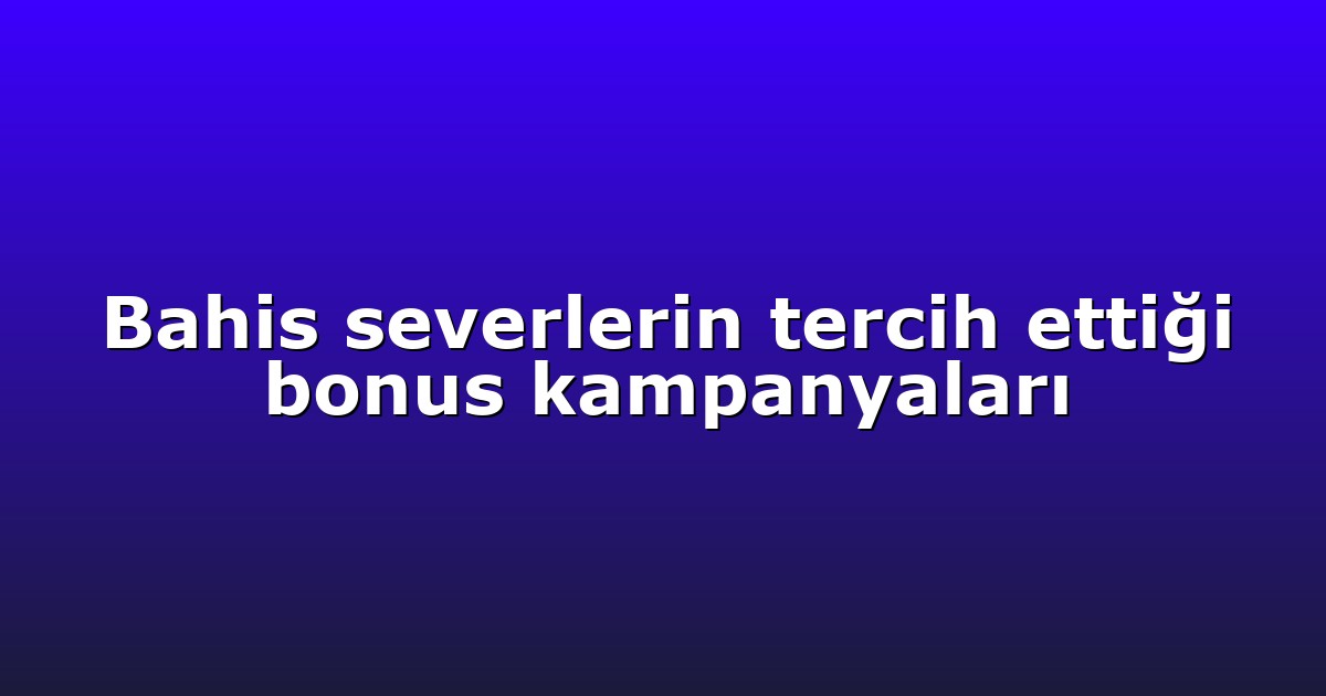 Bahis severlerin tercih ettiği bonus kampanyaları