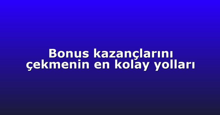 Bonus kazançlarını çekmenin en kolay yolları
