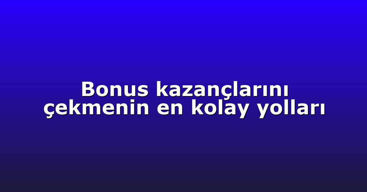 Bonus kazançlarını çekmenin en kolay yolları