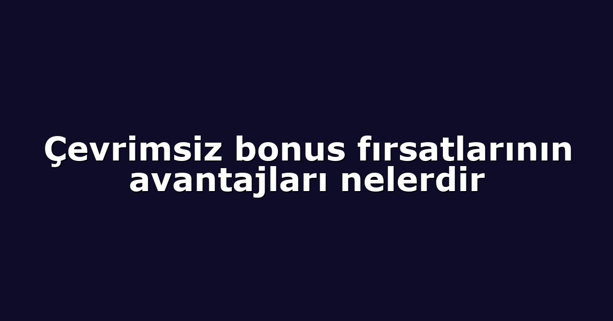 Çevrimsiz bonus fırsatlarının avantajları nelerdir