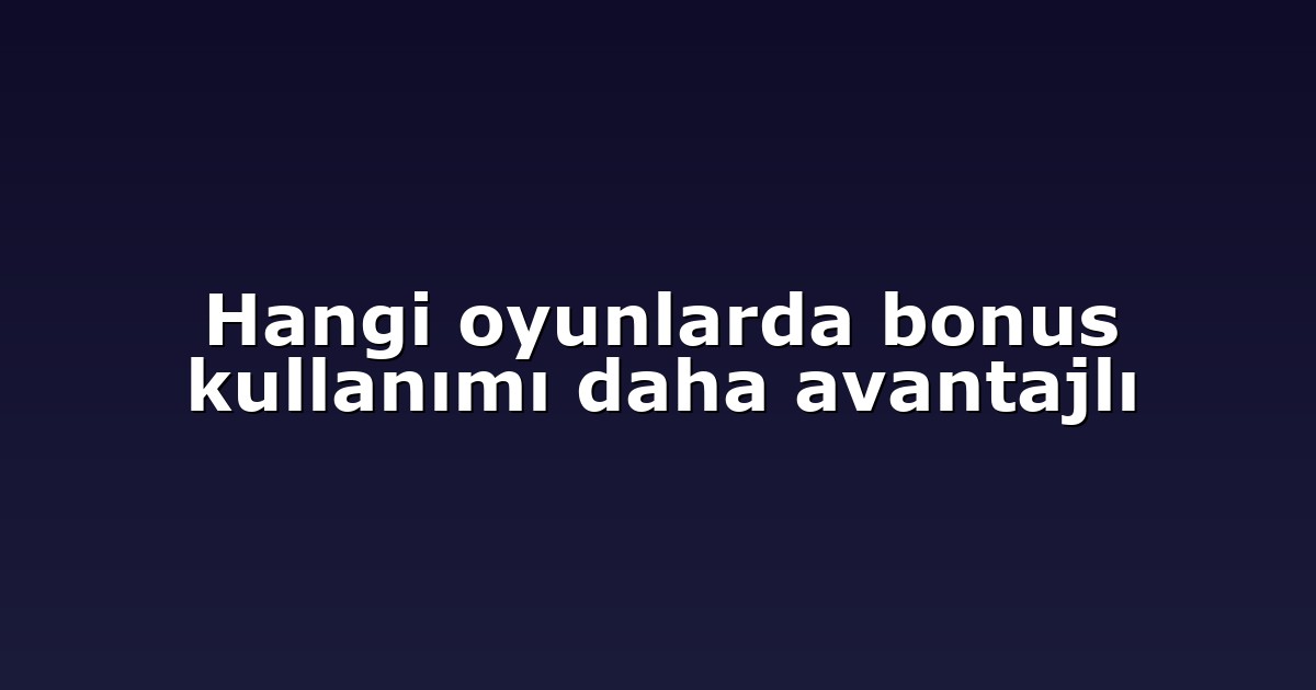Hangi oyunlarda bonus kullanımı daha avantajlı