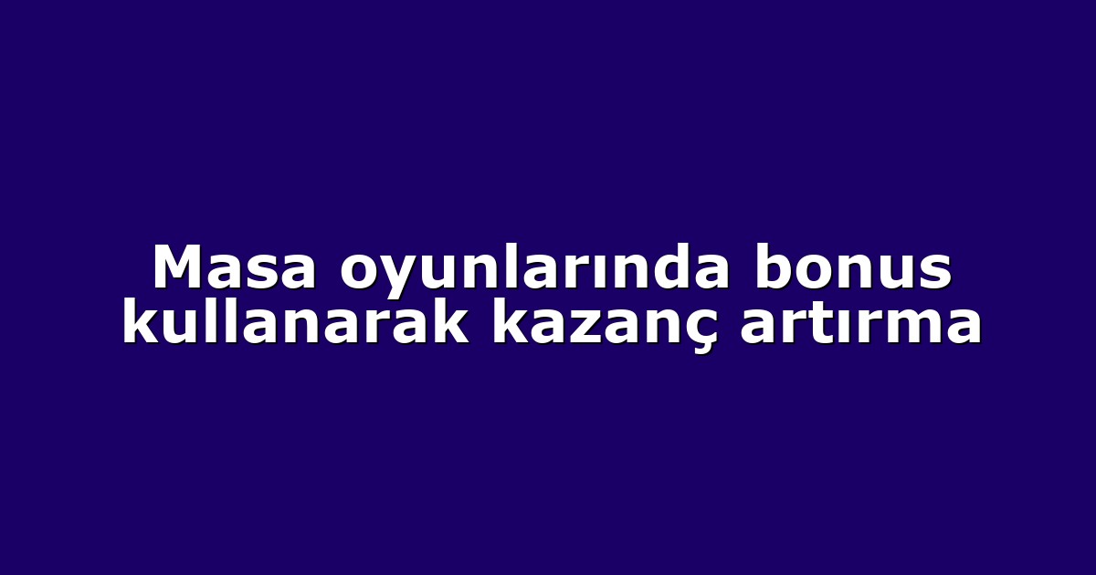 Masa oyunlarında bonus kullanarak kazanç artırma