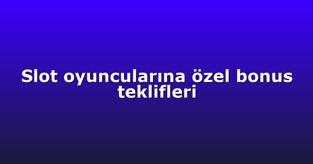 Slot oyuncularına özel bonus teklifleri
