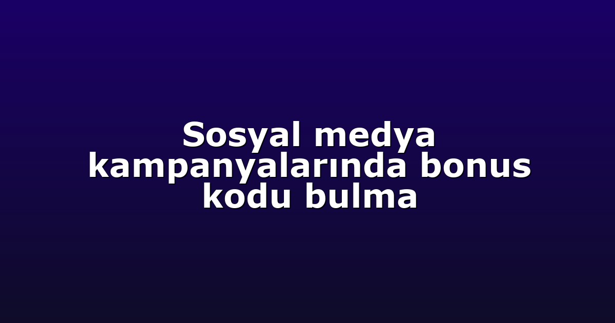 Sosyal medya kampanyalarında bonus kodu bulma