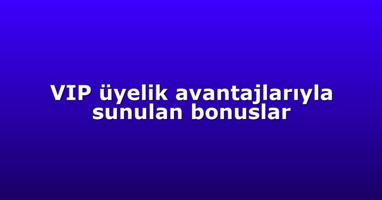 VIP üyelik avantajlarıyla sunulan bonuslar