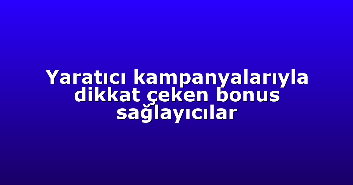 Yaratıcı kampanyalarıyla dikkat çeken bonus sağlayıcılar