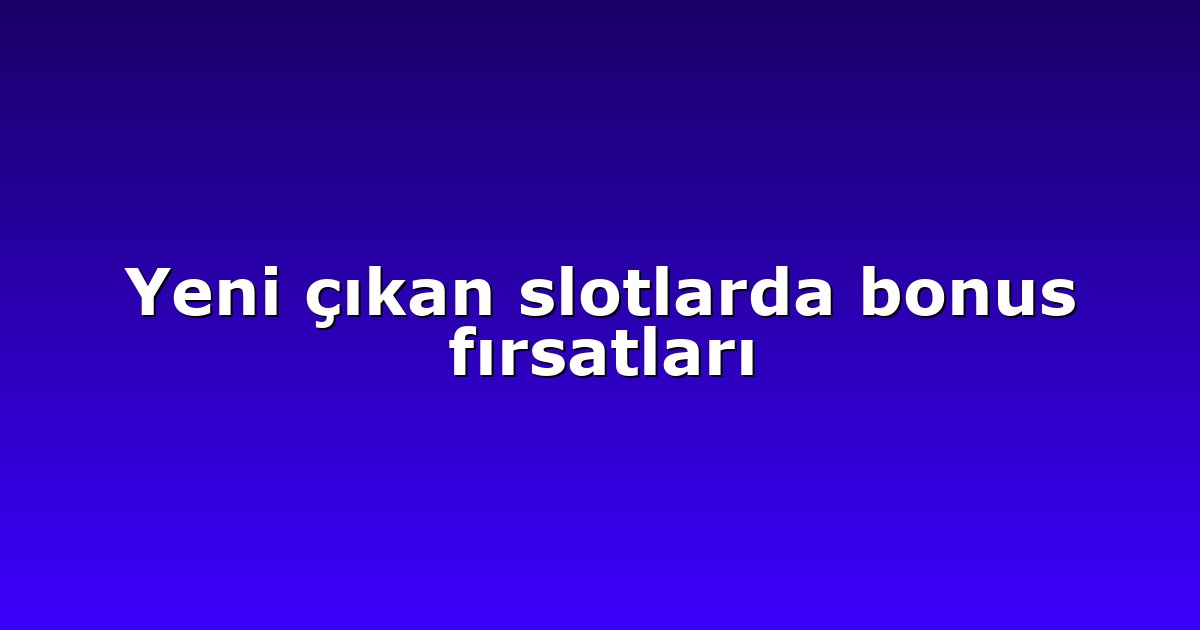 Yeni çıkan slotlarda bonus fırsatları