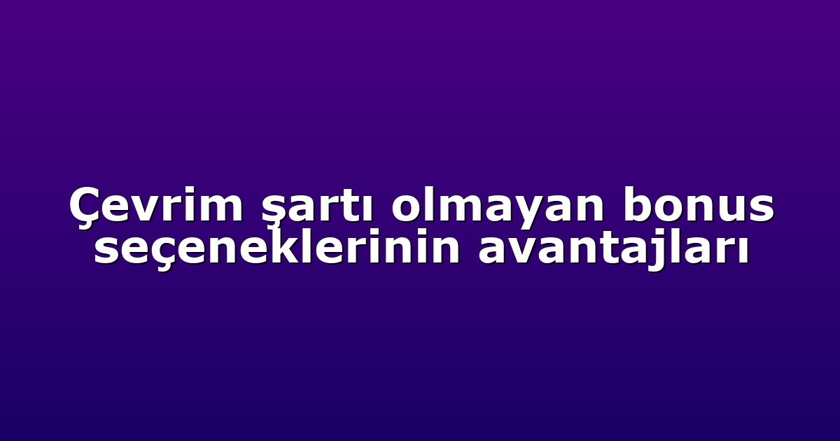 Çevrim şartı olmayan bonus seçeneklerinin avantajları