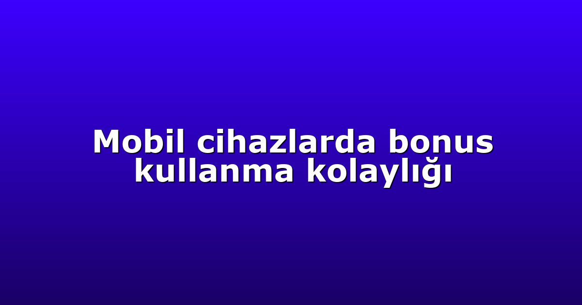 Mobil cihazlarda bonus kullanma kolaylığı