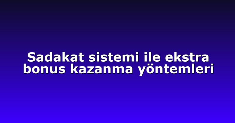 Sadakat sistemi ile ekstra bonus kazanma yöntemleri
