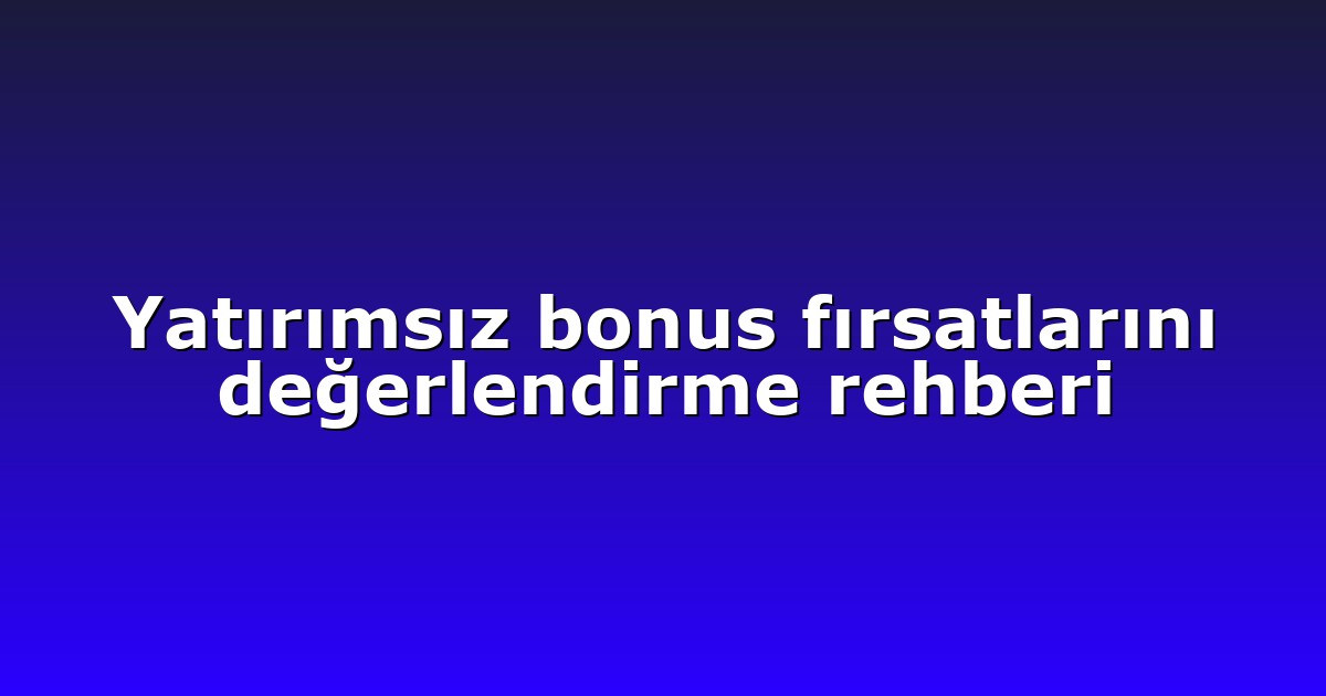 Yatırımsız bonus fırsatlarını değerlendirme rehberi