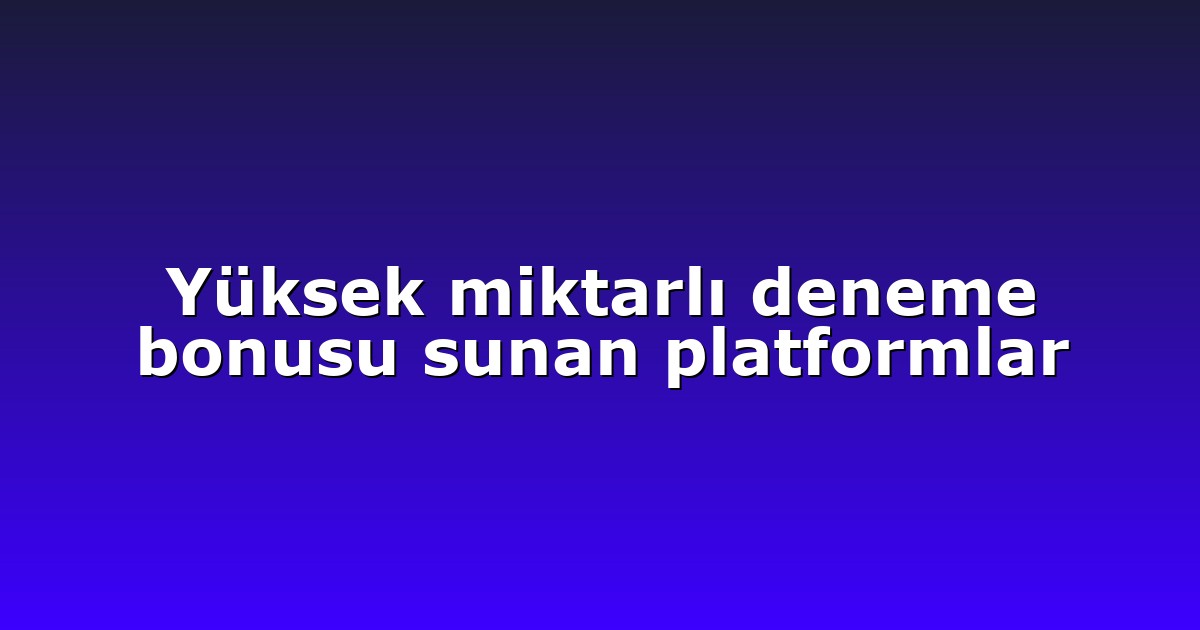 Yüksek miktarlı deneme bonusu sunan platformlar